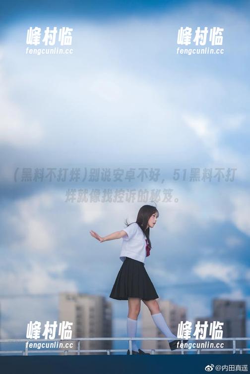 黑料不打烊 别说安卓不好,51黑料不打烊就像找控诉的秘笈。